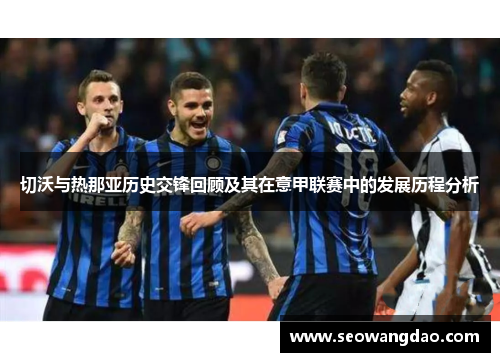 切沃与热那亚历史交锋回顾及其在意甲联赛中的发展历程分析