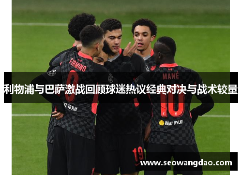 利物浦与巴萨激战回顾球迷热议经典对决与战术较量