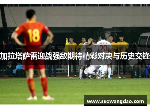 加拉塔萨雷迎战强敌期待精彩对决与历史交锋