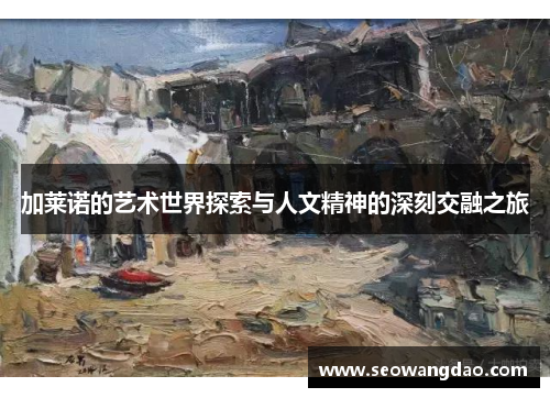 加莱诺的艺术世界探索与人文精神的深刻交融之旅