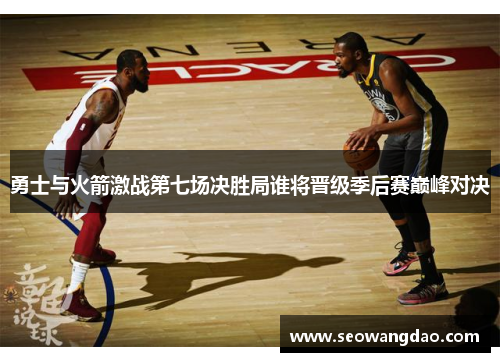 勇士与火箭激战第七场决胜局谁将晋级季后赛巅峰对决