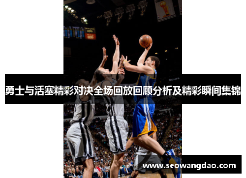 勇士与活塞精彩对决全场回放回顾分析及精彩瞬间集锦