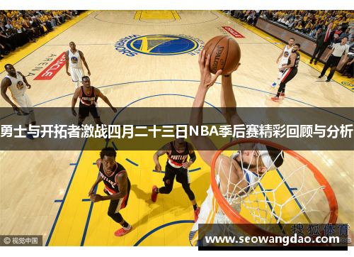 勇士与开拓者激战四月二十三日NBA季后赛精彩回顾与分析