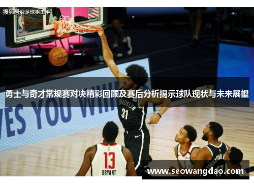 勇士与奇才常规赛对决精彩回顾及赛后分析揭示球队现状与未来展望