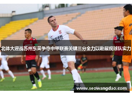 北体大迎战苏州东吴争夺中甲联赛关键三分全力以赴展现球队实力