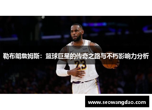 勒布朗詹姆斯：篮球巨星的传奇之路与不朽影响力分析