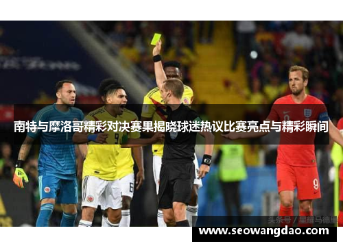 南特与摩洛哥精彩对决赛果揭晓球迷热议比赛亮点与精彩瞬间