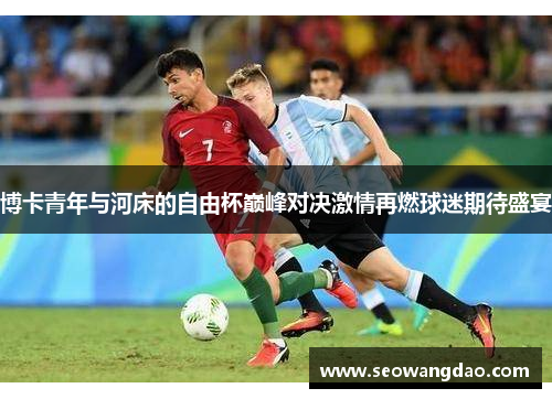 博卡青年与河床的自由杯巅峰对决激情再燃球迷期待盛宴