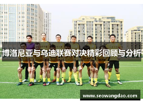 博洛尼亚与乌迪联赛对决精彩回顾与分析