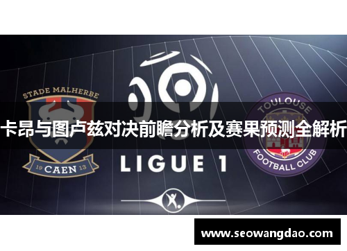 卡昂与图卢兹对决前瞻分析及赛果预测全解析