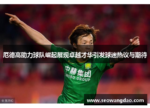 厄德高助力球队崛起展现卓越才华引发球迷热议与期待