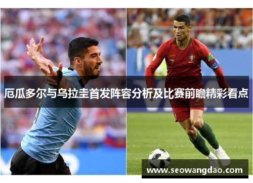 厄瓜多尔与乌拉圭首发阵容分析及比赛前瞻精彩看点