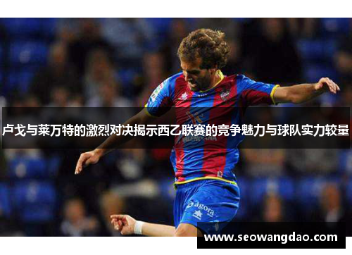 卢戈与莱万特的激烈对决揭示西乙联赛的竞争魅力与球队实力较量