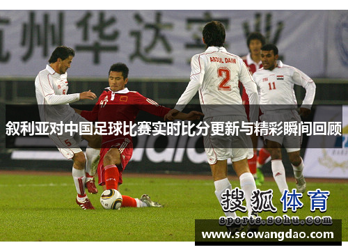 叙利亚对中国足球比赛实时比分更新与精彩瞬间回顾