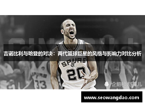 吉诺比利与哈登的对决：两代篮球巨星的风格与影响力对比分析