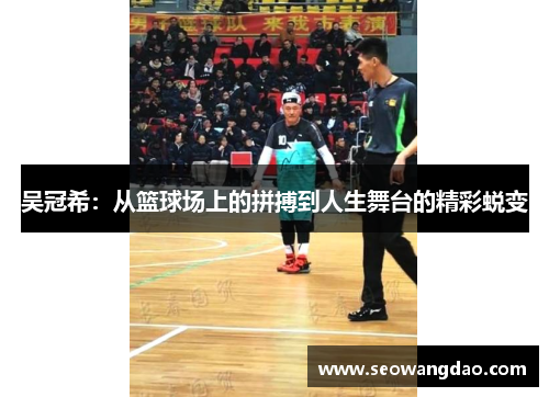 吴冠希：从篮球场上的拼搏到人生舞台的精彩蜕变