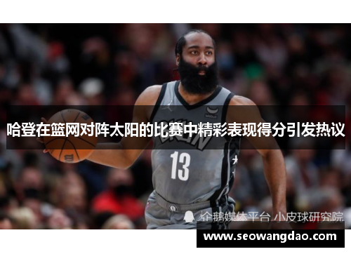 哈登在篮网对阵太阳的比赛中精彩表现得分引发热议