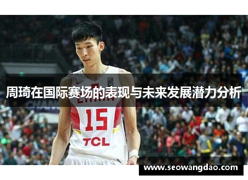 周琦在国际赛场的表现与未来发展潜力分析