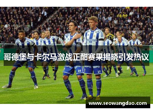 哥德堡与卡尔马激战正酣赛果揭晓引发热议