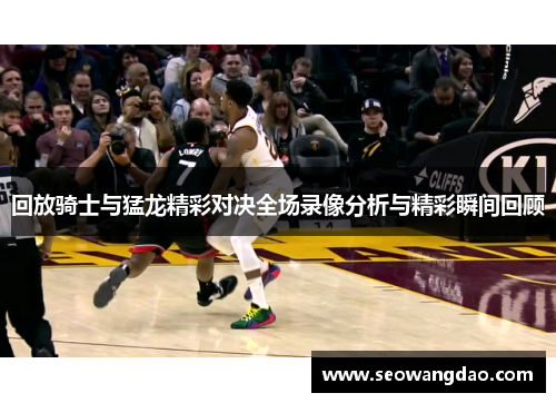 回放骑士与猛龙精彩对决全场录像分析与精彩瞬间回顾