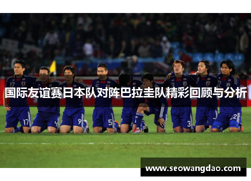 国际友谊赛日本队对阵巴拉圭队精彩回顾与分析