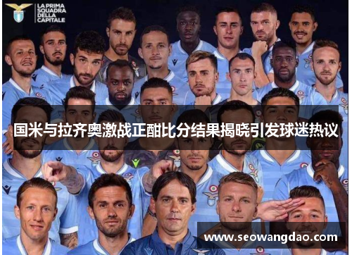 国米与拉齐奥激战正酣比分结果揭晓引发球迷热议