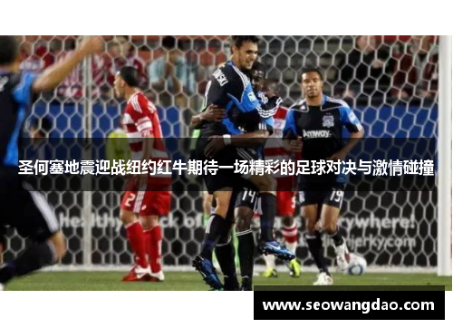 圣何塞地震迎战纽约红牛期待一场精彩的足球对决与激情碰撞