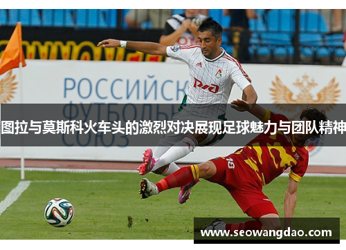 图拉与莫斯科火车头的激烈对决展现足球魅力与团队精神