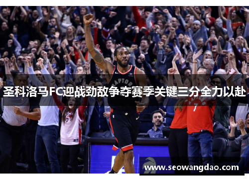 圣科洛马FC迎战劲敌争夺赛季关键三分全力以赴