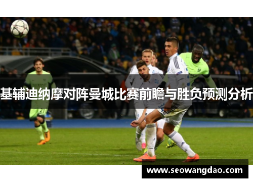 基辅迪纳摩对阵曼城比赛前瞻与胜负预测分析