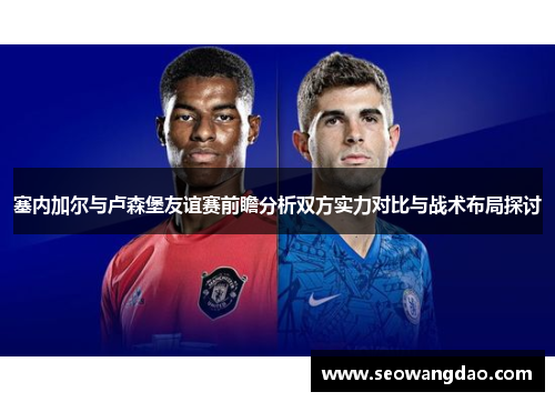塞内加尔与卢森堡友谊赛前瞻分析双方实力对比与战术布局探讨