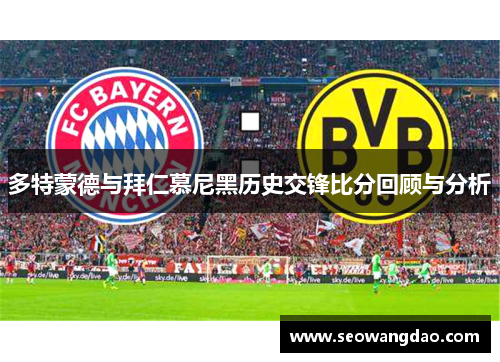 多特蒙德与拜仁慕尼黑历史交锋比分回顾与分析