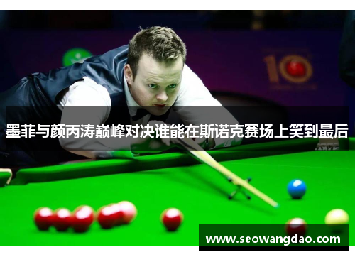 墨菲与颜丙涛巅峰对决谁能在斯诺克赛场上笑到最后