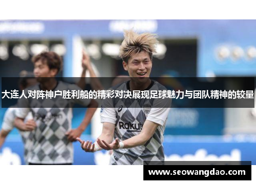 大连人对阵神户胜利船的精彩对决展现足球魅力与团队精神的较量