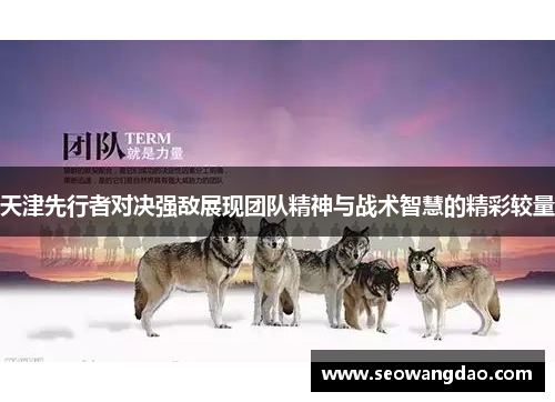 天津先行者对决强敌展现团队精神与战术智慧的精彩较量