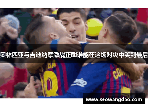 奥林匹亚与吉迪纳摩激战正酣谁能在这场对决中笑到最后