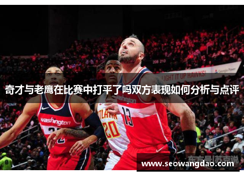 奇才与老鹰在比赛中打平了吗双方表现如何分析与点评