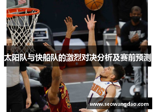 太阳队与快船队的激烈对决分析及赛前预测