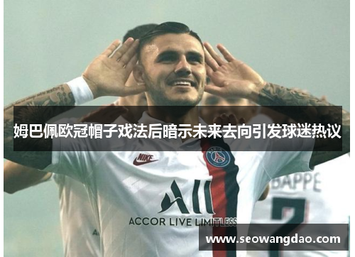 姆巴佩欧冠帽子戏法后暗示未来去向引发球迷热议