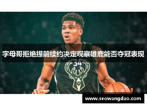 字母哥拒绝提前续约决定观察雄鹿能否夺冠表现