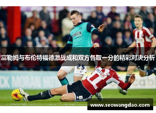 富勒姆与布伦特福德激战成和双方各取一分的精彩对决分析