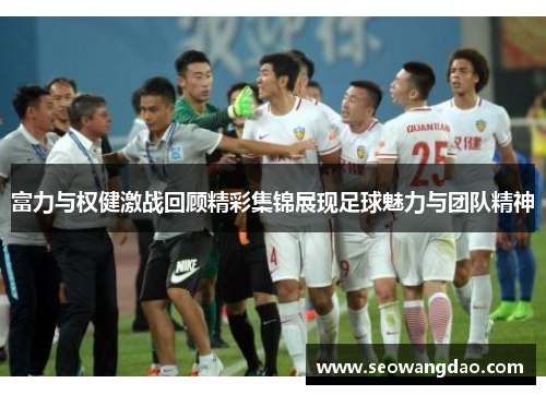富力与权健激战回顾精彩集锦展现足球魅力与团队精神