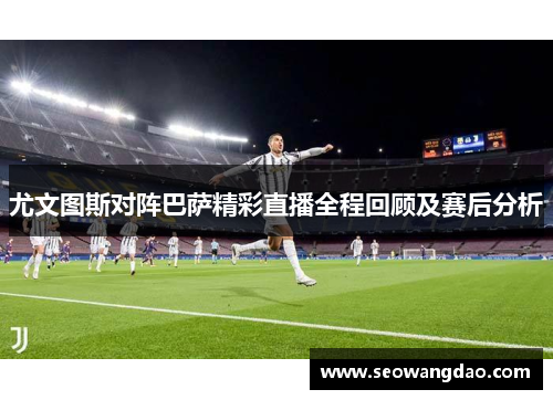 尤文图斯对阵巴萨精彩直播全程回顾及赛后分析