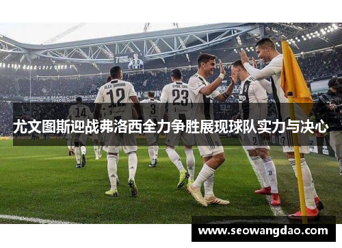 尤文图斯迎战弗洛西全力争胜展现球队实力与决心