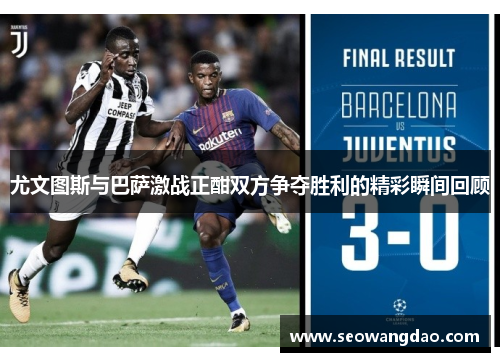 尤文图斯与巴萨激战正酣双方争夺胜利的精彩瞬间回顾