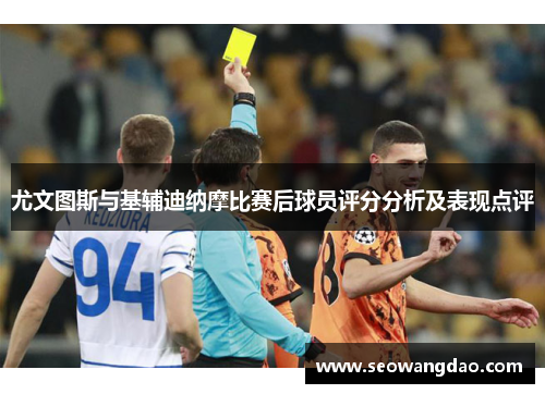 尤文图斯与基辅迪纳摩比赛后球员评分分析及表现点评