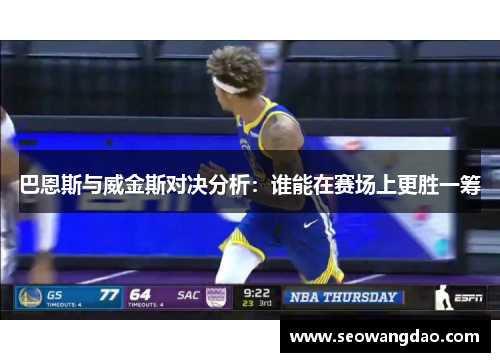 巴恩斯与威金斯对决分析：谁能在赛场上更胜一筹