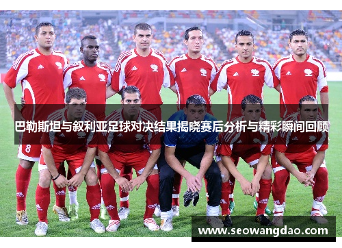 巴勒斯坦与叙利亚足球对决结果揭晓赛后分析与精彩瞬间回顾