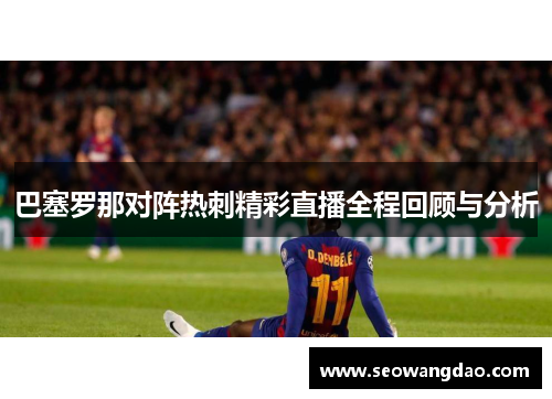 巴塞罗那对阵热刺精彩直播全程回顾与分析