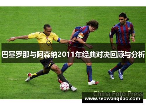 巴塞罗那与阿森纳2011年经典对决回顾与分析